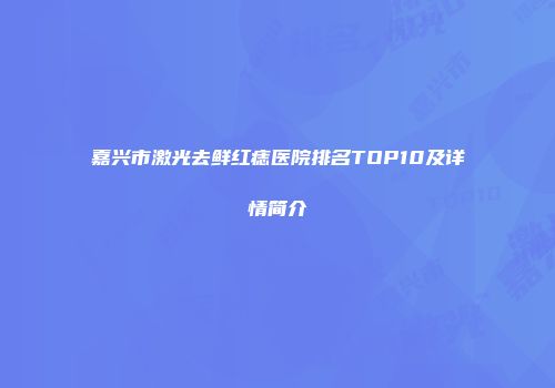 嘉兴市激光去鲜红痣医院排名TOP10及详情简介