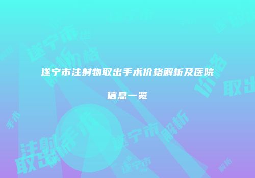 遂宁市注射物取出手术价格解析及医院信息一览