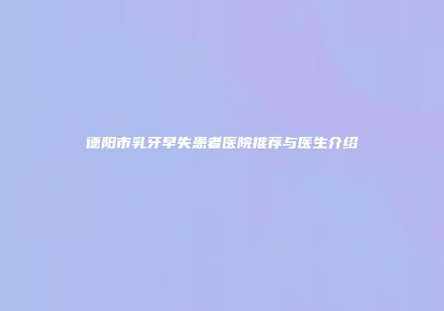 德阳市乳牙早失患者医院推荐与医生介绍