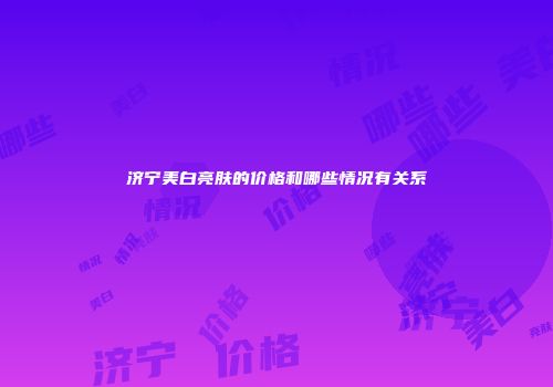 济宁美白亮肤的价格和哪些情况有关系