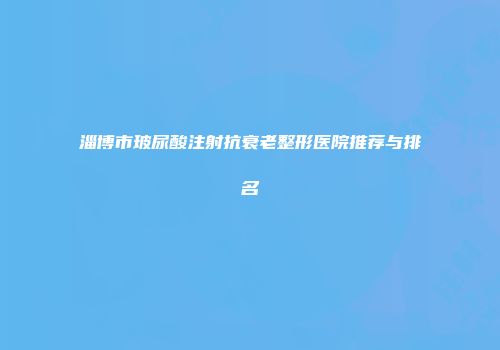 淄博市玻尿酸注射抗衰老整形医院推荐与排名