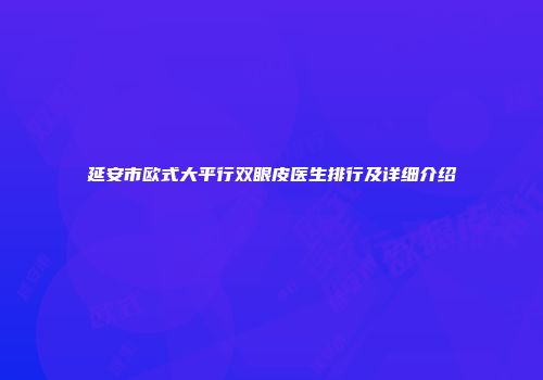 延安市欧式大平行双眼皮医生排行及详细介绍