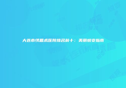 大连市绣眉术医院排名前十：美丽蜕变指南