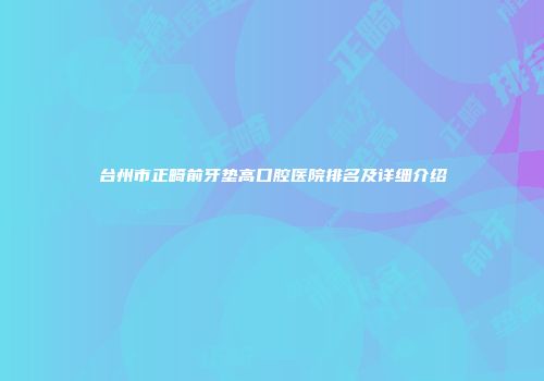 台州市正畸前牙垫高口腔医院排名及详细介绍