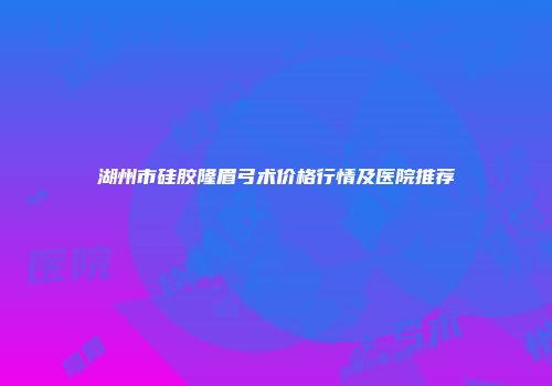 湖州市硅胶隆眉弓术价格行情及医院推荐
