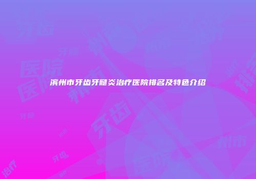 滨州市牙齿牙髓炎治疗医院排名及特色介绍
