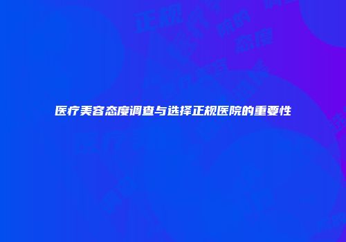 医疗美容态度调查与选择正规医院的重要性