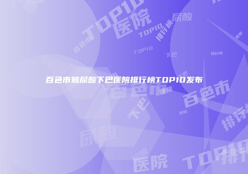 百色市玻尿酸下巴医院排行榜TOP10发布
