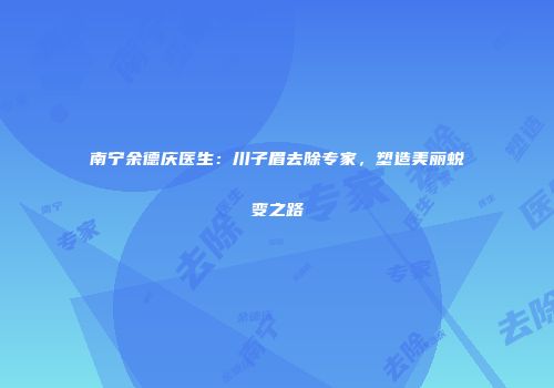 南宁余德庆医生:川子眉去除专家,塑造美丽蜕变之路