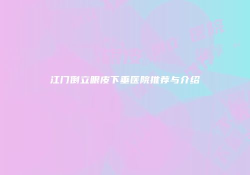江门倒立眼皮下垂医院推荐与介绍