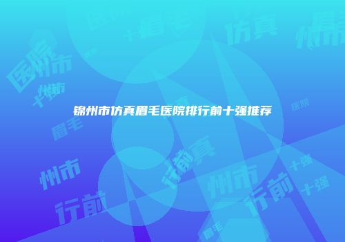 锦州市仿真眉毛医院排行前十强推荐