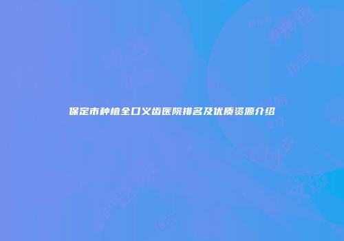 保定市种植全口义齿医院排名及优质资源介绍