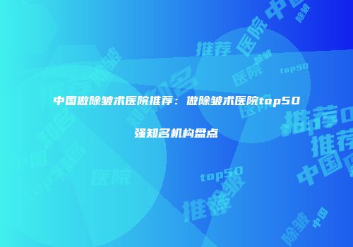 中国做除皱术医院推荐：做除皱术医院top50强知名机构盘点