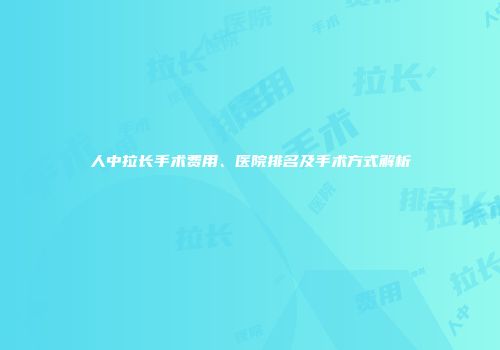 人中拉长手术费用、医院排名及手术方式解析