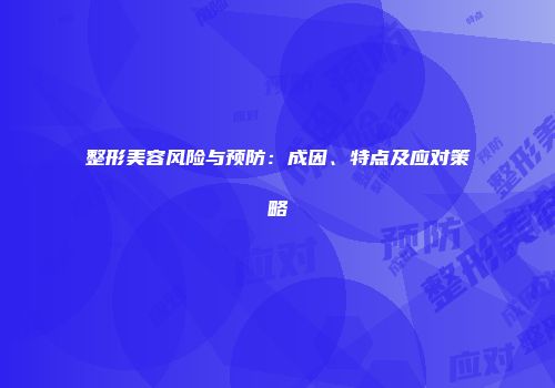 整形美容风险与预防:成因、特点及应对策略