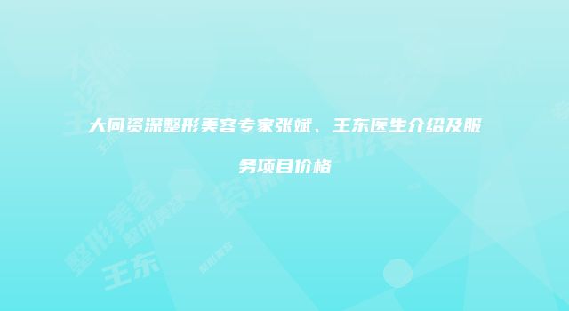 大同资深整形美容专家张斌、王东医生介绍及服务项目价格