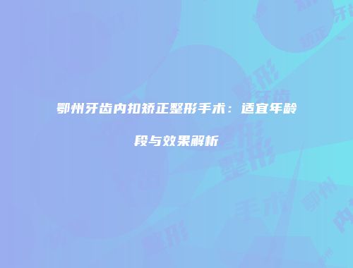 鄂州牙齿内扣矫正整形手术：适宜年龄段与效果解析