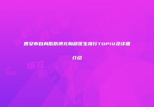 西安市自身脂肪填充胸部医生排行TOP10及详细介绍