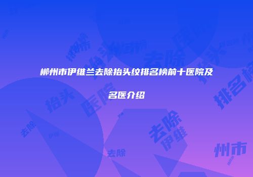 郴州市伊维兰去除抬头纹排名榜前十医院及名医介绍