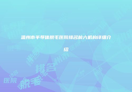 温州市半导体脱毛医院排名前六机构详细介绍