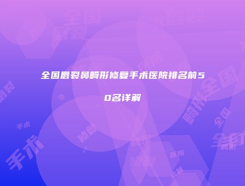 全国唇裂鼻畸形修复手术医院排名前50名详解