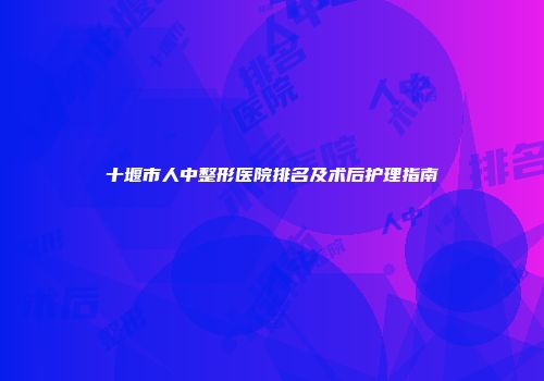 十堰市人中整形医院排名及术后护理指南