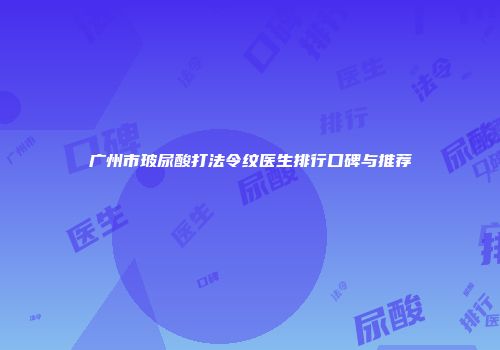 广州市玻尿酸打法令纹医生排行口碑与推荐