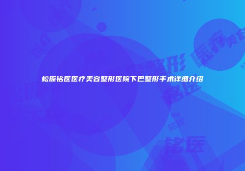 松原铭医医疗美容整形医院下巴整形手术详细介绍