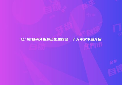 江门市自锁牙齿矫正医生排名：十大专家专业介绍
