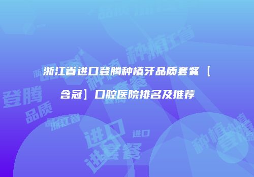 浙江省进口登腾种植牙品质套餐【含冠】口腔医院排名及推荐