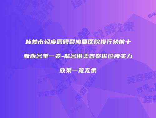 桂林市轻度唇腭裂修复医院排行榜前十新版名单一览-熊名田美容整形诊所实力效果一览无余