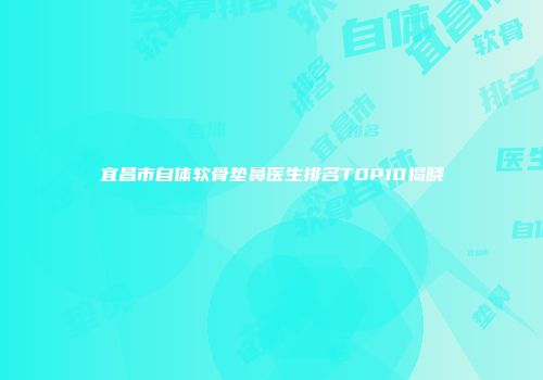 宜昌市自体软骨垫鼻医生排名TOP10揭晓