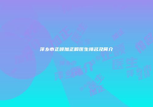 萍乡市正颌加正畸医生排名及简介