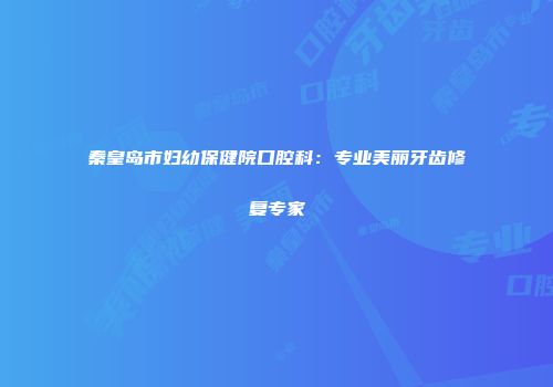 秦皇岛市妇幼保健院口腔科:专业美丽牙齿修复专家