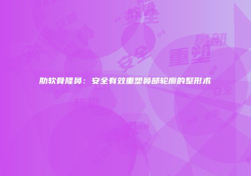 肋软骨隆鼻:安全有效重塑鼻部轮廓的整形术