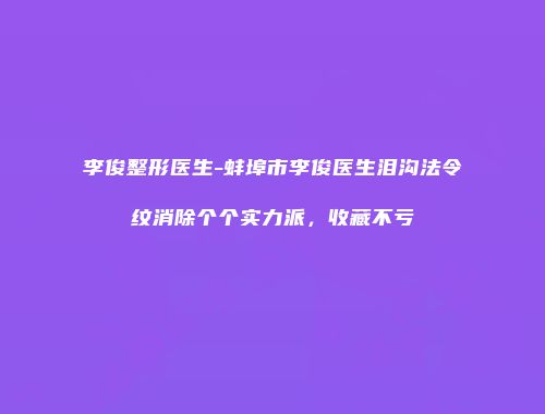 李俊整形医生-蚌埠市李俊医生泪沟法令纹消除个个实力派,收藏不亏
