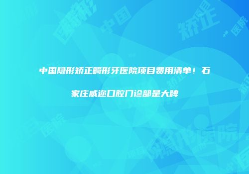 中国隐形矫正畸形牙医院项目费用清单！石家庄威迩口腔门诊部是大牌