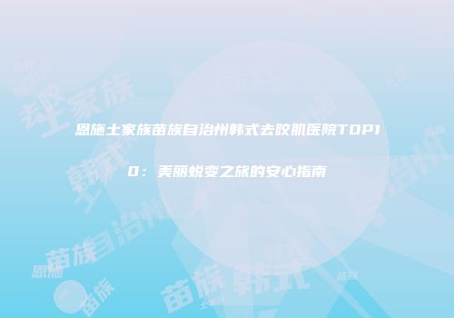 恩施土家族苗族自治州韩式去咬肌医院TOP10：美丽蜕变之旅的安心指南
