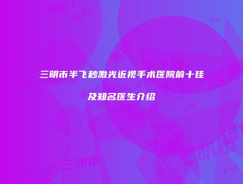 三明市半飞秒激光近视手术医院前十佳及知名医生介绍