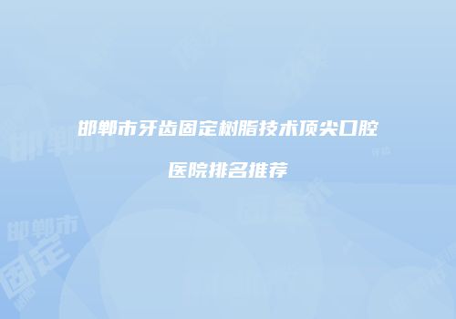 邯郸市牙齿固定树脂技术顶尖口腔医院排名推荐