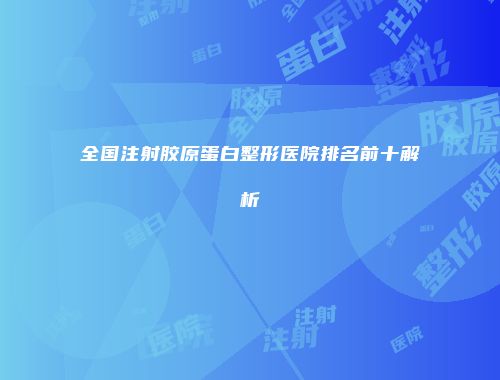 全国注射胶原蛋白整形医院排名前十解析