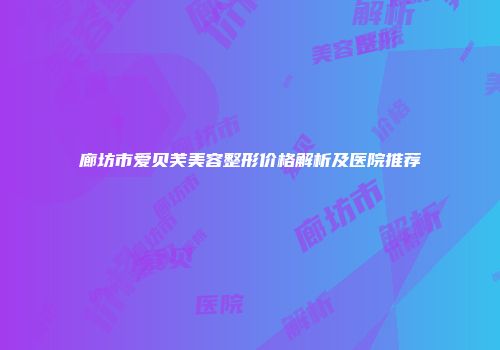 廊坊市爱贝芙美容整形价格解析及医院推荐