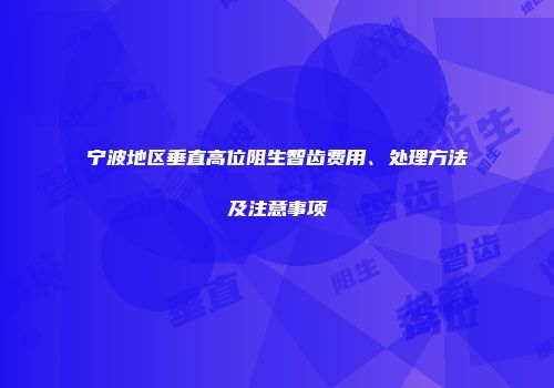 宁波地区垂直高位阻生智齿费用、处理方法及注意事项