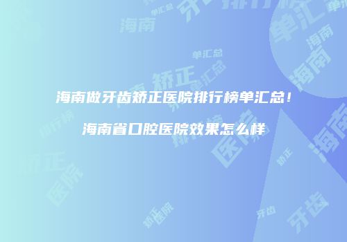 海南做牙齿矫正医院排行榜单汇总！海南省口腔医院效果怎么样