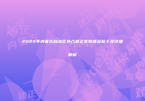 2025年内蒙古自治区外凸矫正医院排名前十及详细解析