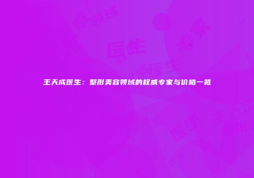 王天成医生：整形美容领域的权威专家与价格一览