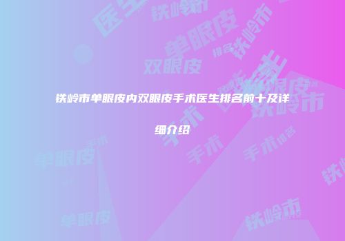 铁岭市单眼皮内双眼皮手术医生排名前十及详细介绍