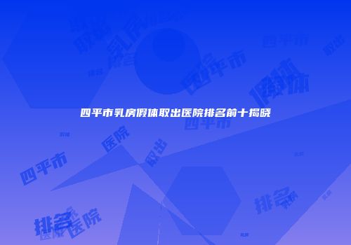 四平市乳房假体取出医院排名前十揭晓