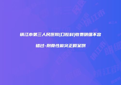 镇江市第三人民医院(口腔科)收费明细不容错过-附骨性前突正畸案例