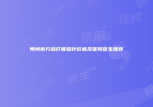 朔州市方脸打瘦脸针价格及医院医生推荐